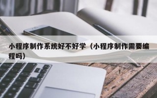 台州小程序制作系统好不好学（小程序制作需要编程吗）