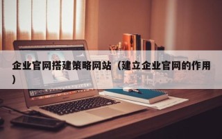 台州企业官网搭建策略网站（建立企业官网的作用）