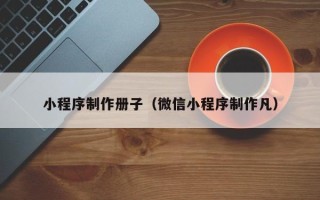 台州小程序制作册子（微信小程序制作凡）