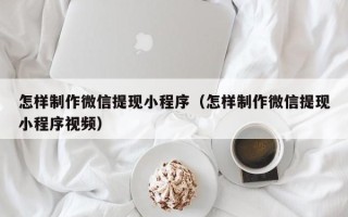 台州怎样制作微信提现小程序（怎样制作微信提现小程序视频）