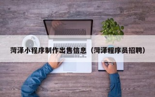 台州菏泽小程序制作出售信息（菏泽程序员招聘）