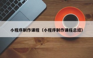 台州小程序制作课程（小程序制作课程总结）