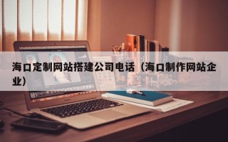 台州海口定制网站搭建公司电话（海口制作网站企业）