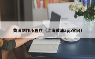 台州黄浦制作小程序（上海黄浦app官网）