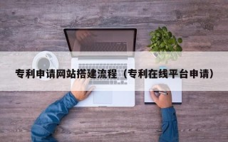 台州专利申请网站搭建流程（专利在线平台申请）