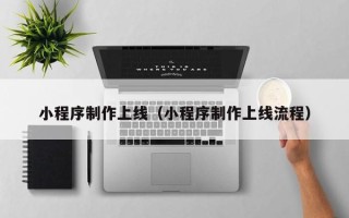 台州小程序制作上线（小程序制作上线流程）