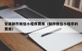 台州甘肃制作微信小程序费用（制作微信小程序的费用）