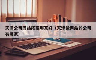 台州天津公司网站搭建哪家好（天津做网站的公司有哪家）