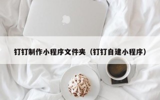 台州钉钉制作小程序文件夹（钉钉自建小程序）