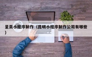 台州呈贡小程序制作（昆明小程序制作公司有哪些）