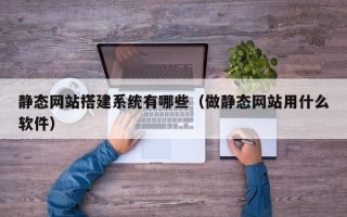 台州静态网站搭建系统有哪些（做静态网站用什么软件）