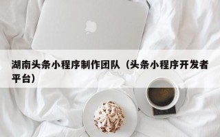 台州湖南头条小程序制作团队（头条小程序开发者平台）