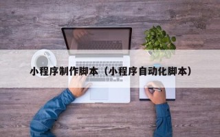 台州小程序制作脚本（小程序自动化脚本）