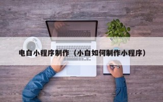 台州电白小程序制作（小白如何制作小程序）