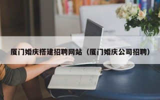 台州厦门婚庆搭建招聘网站（厦门婚庆公司招聘）