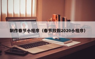 台州制作春节小程序（春节放假2020小程序）