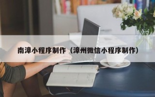台州南漳小程序制作（漳州微信小程序制作）