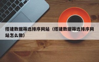台州搭建数据筛选排序网站（搭建数据筛选排序网站怎么做）