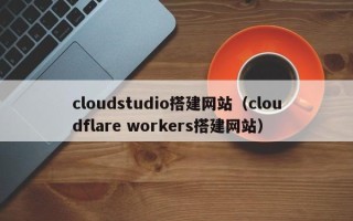 台州cloudstudio搭建网站（cloudflare workers搭建网站）