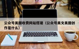 台州公众号美图收费网站搭建（公众号美文美图创作是什么）