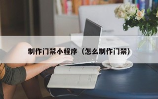 台州制作门禁小程序（怎么制作门禁）